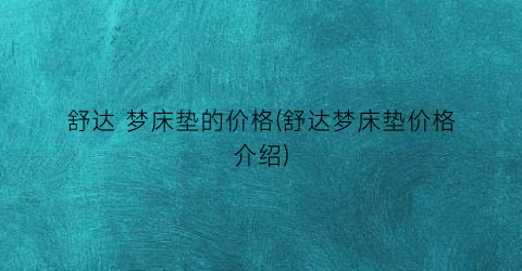 “舒达 梦床垫的价格(舒达梦床垫价格介绍)